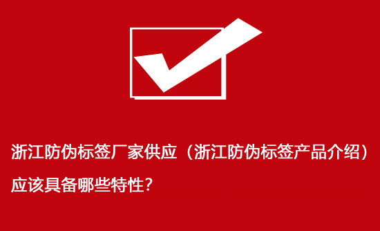 浙江防偽標(biāo)簽廠家供應(yīng)（浙江防偽標(biāo)簽產(chǎn)品介紹）應(yīng)該具備哪些特性？